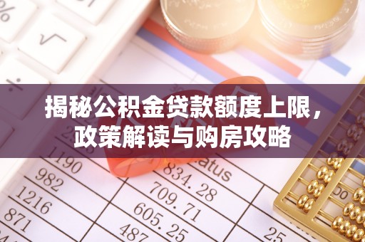合山揭秘公积金贷款额度上限，政策解读与购房攻略