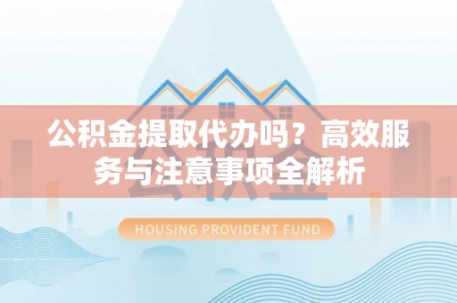 合山公积金提取代办吗？高效服务与注意事项全解析