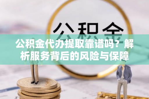 合山公积金代办提取靠谱吗？解析服务背后的风险与保障