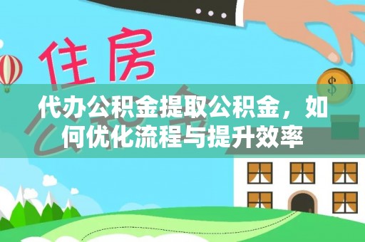 合山代办公积金提取公积金，如何优化流程与提升效率