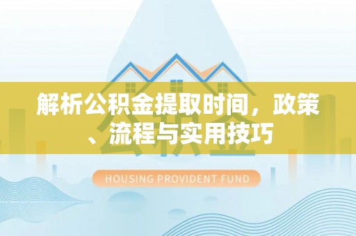 合山解析公积金提取时间，政策、流程与实用技巧