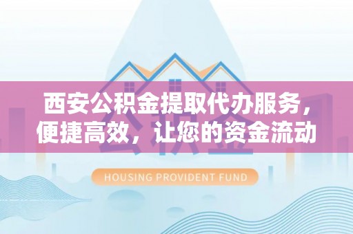 合山西安公积金提取代办服务，便捷高效，让您的资金流动无忧