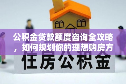 合山公积金贷款额度咨询全攻略，如何规划你的理想购房方案