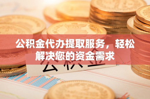 合山公积金代办提取服务，轻松解决您的资金需求