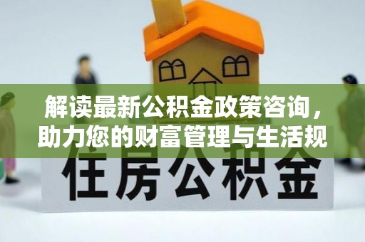 合山解读最新公积金政策咨询，助力您的财富管理与生活规划