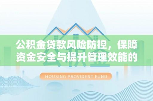 合山公积金贷款风险防控，保障资金安全与提升管理效能的多维度探索