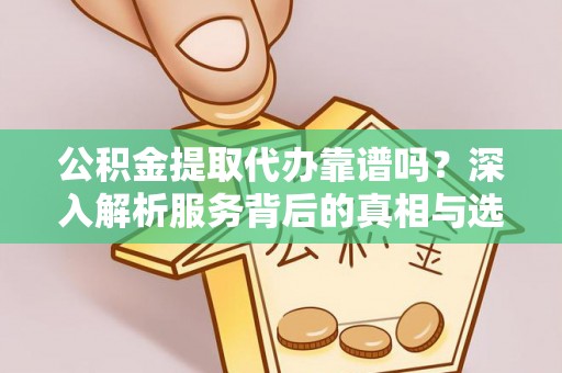 合山公积金提取代办靠谱吗？深入解析服务背后的真相与选择指南