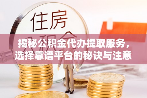 合山揭秘公积金代办提取服务，选择靠谱平台的秘诀与注意事项