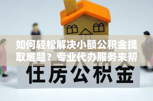合山如何轻松解决小额公积金提取难题？专业代办服务来帮忙
