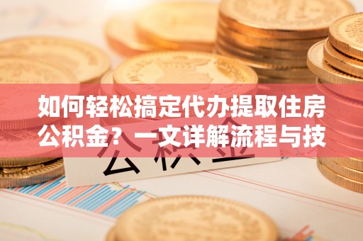 合山如何轻松搞定代办提取住房公积金？一文详解流程与技巧