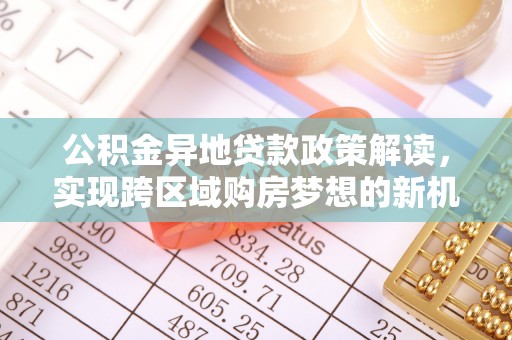 合山公积金异地贷款政策解读，实现跨区域购房梦想的新机遇