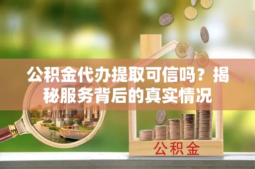 合山公积金代办提取可信吗？揭秘服务背后的真实情况