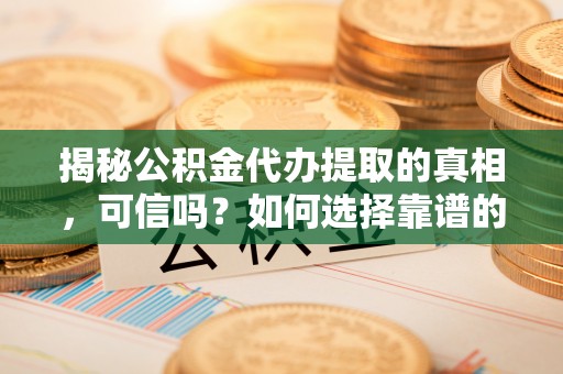 合山揭秘公积金代办提取的真相，可信吗？如何选择靠谱的服务商？