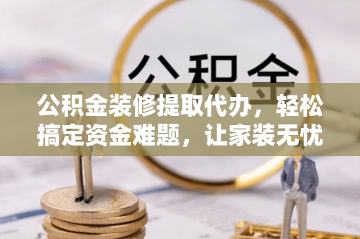 合山公积金装修提取代办，轻松搞定资金难题，让家装无忧