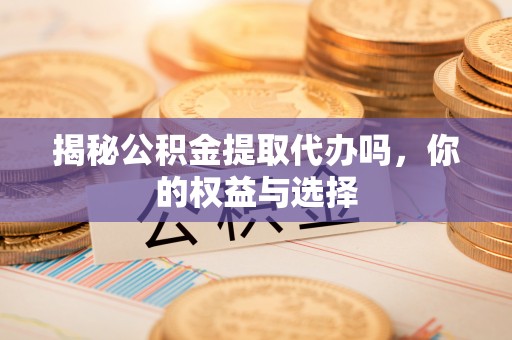 合山揭秘公积金提取代办吗，你的权益与选择