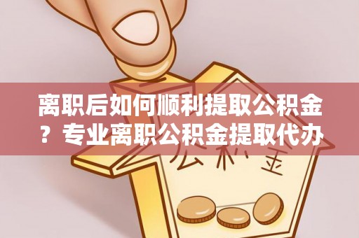 合山离职后如何顺利提取公积金？专业离职公积金提取代办服务指南