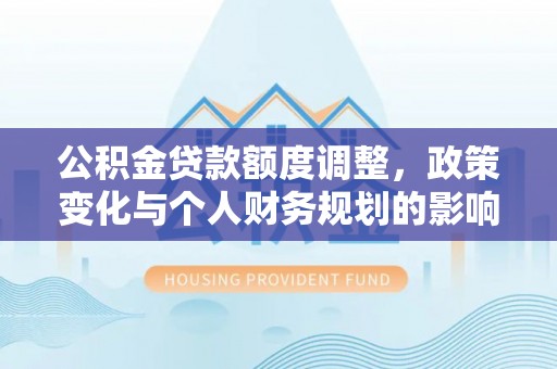 合山公积金贷款额度调整，政策变化与个人财务规划的影响分析