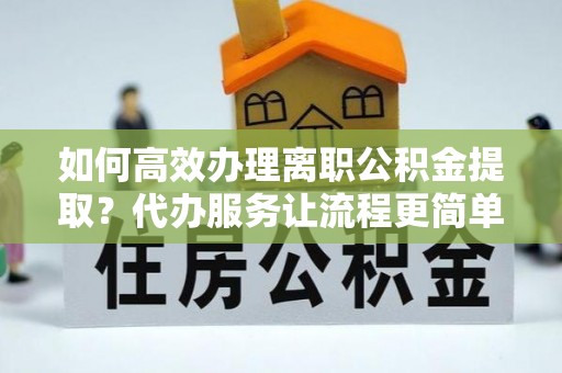 合山如何高效办理离职公积金提取？代办服务让流程更简单