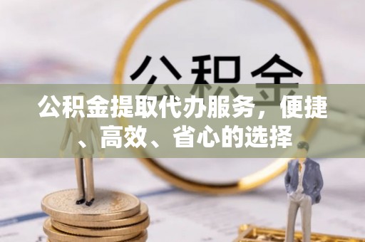 合山公积金提取代办服务，便捷、高效、省心的选择