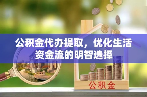 合山公积金代办提取，优化生活资金流的明智选择