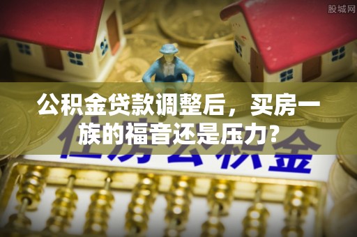 合山公积金贷款调整后，买房一族的福音还是压力？