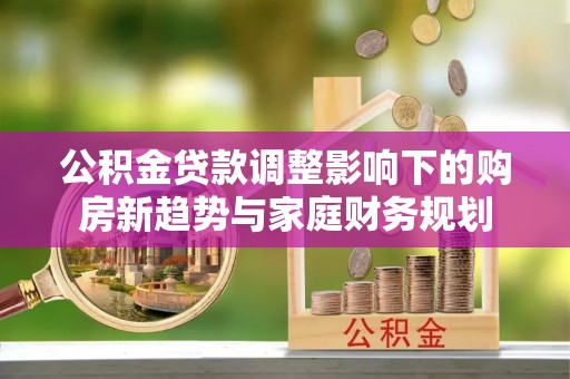 合山公积金贷款调整影响下的购房新趋势与家庭财务规划