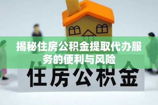 合山揭秘住房公积金提取代办服务的便利与风险