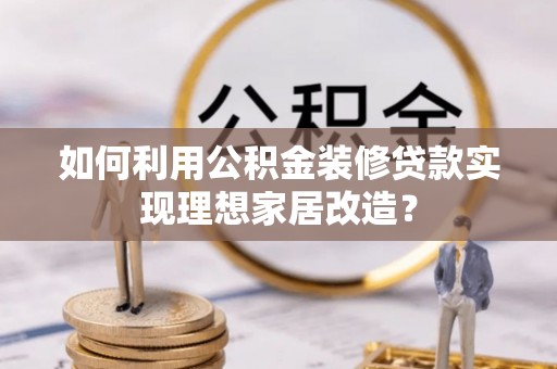 合山如何利用公积金装修贷款实现理想家居改造？