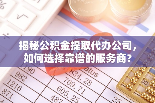 合山揭秘公积金提取代办公司，如何选择靠谱的服务商？
