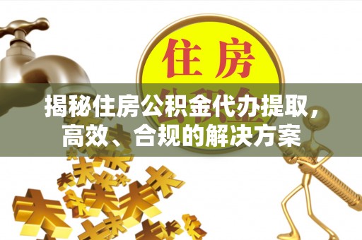 合山揭秘住房公积金代办提取，高效、合规的解决方案