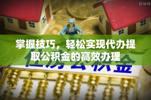 合山掌握技巧，轻松实现代办提取公积金的高效办理