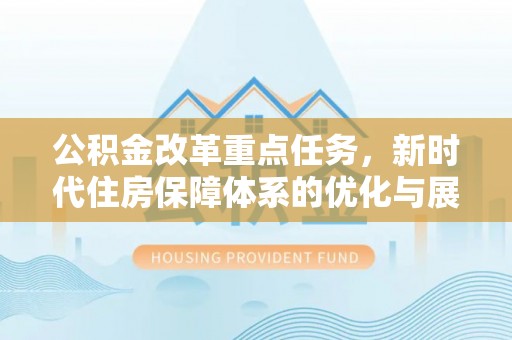 合山公积金改革重点任务，新时代住房保障体系的优化与展望