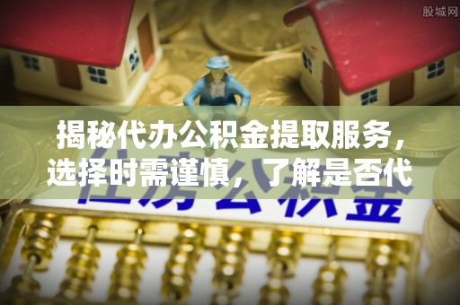 合山揭秘代办公积金提取服务，选择时需谨慎，了解是否代办公积金提取可靠吗？