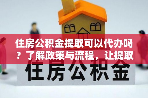 合山住房公积金提取可以代办吗？了解政策与流程，让提取更便捷