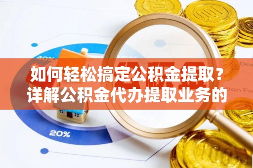 合山如何轻松搞定公积金提取？详解公积金代办提取业务的便捷之道