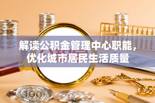 合山解读公积金管理中心职能，优化城市居民生活质量