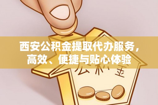 合山西安公积金提取代办服务，高效、便捷与贴心体验