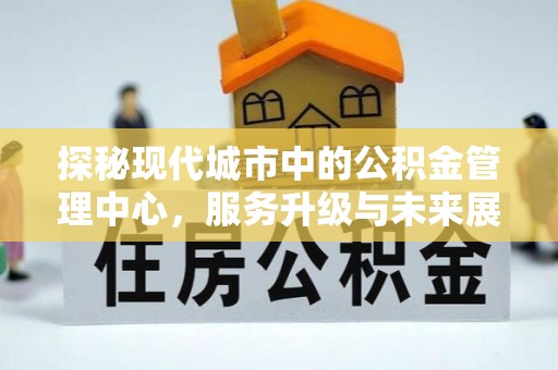 合山探秘现代城市中的公积金管理中心，服务升级与未来展望