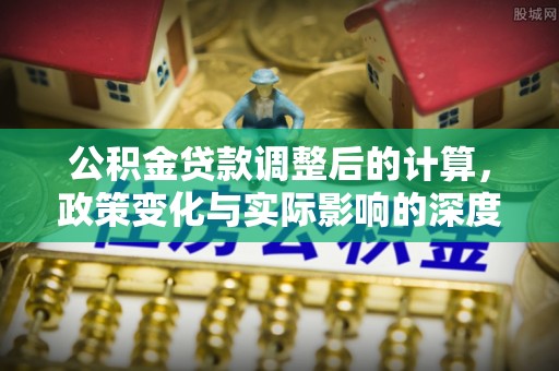 合山公积金贷款调整后的计算，政策变化与实际影响的深度解析