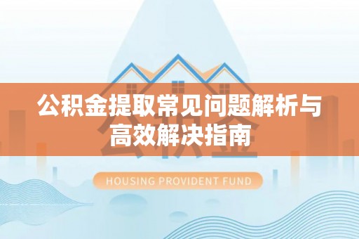 合山公积金提取常见问题解析与高效解决指南