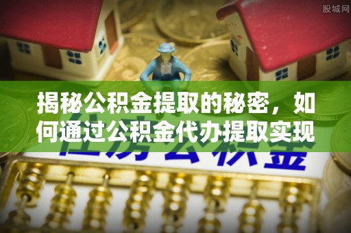 合山揭秘公积金提取的秘密，如何通过公积金代办提取实现财务自由