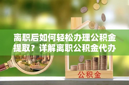 合山离职后如何轻松办理公积金提取？详解离职公积金代办提取流程