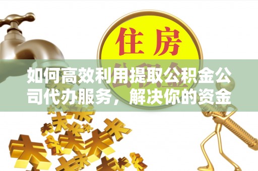 合山如何高效利用提取公积金公司代办服务，解决你的资金难题