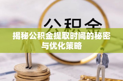 合山揭秘公积金提取时间的秘密与优化策略