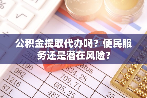 合山公积金提取代办吗？便民服务还是潜在风险？