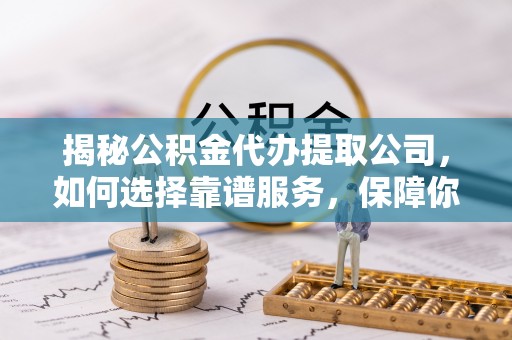 合山揭秘公积金代办提取公司，如何选择靠谱服务，保障你的资金安全