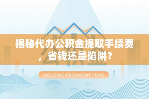 合山揭秘代办公积金提取手续费，省钱还是陷阱？