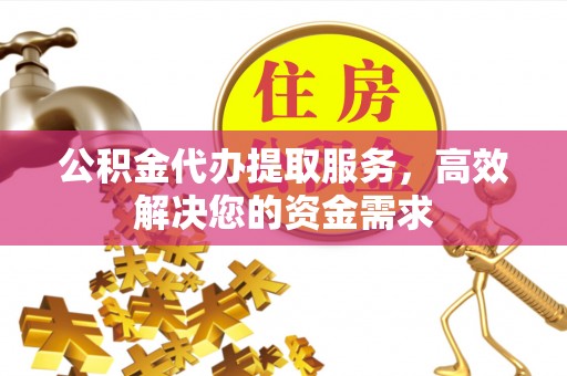 合山公积金代办提取服务，高效解决您的资金需求