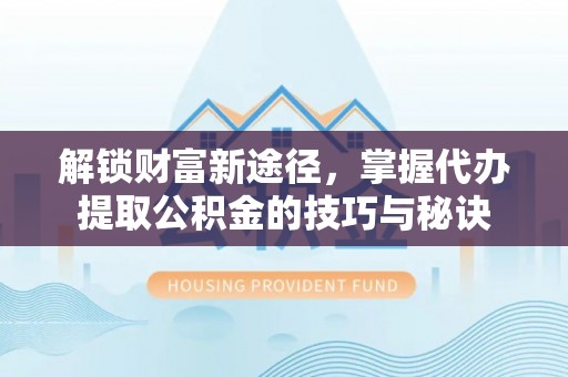 合山解锁财富新途径，掌握代办提取公积金的技巧与秘诀