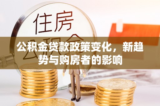 合山公积金贷款政策变化，新趋势与购房者的影响